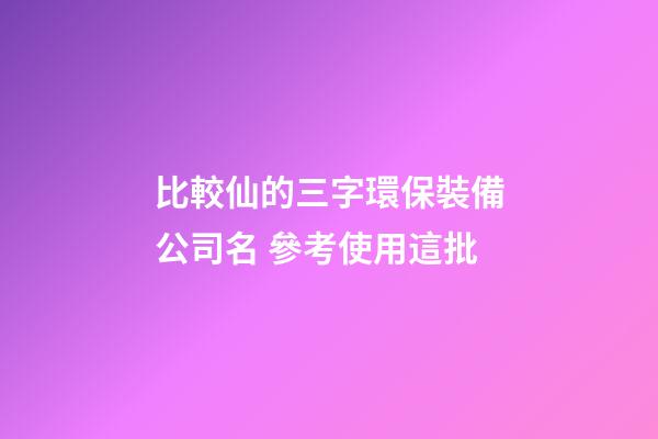 比較仙的三字環保裝備公司名 參考使用這批-第1張-公司起名-玄機派